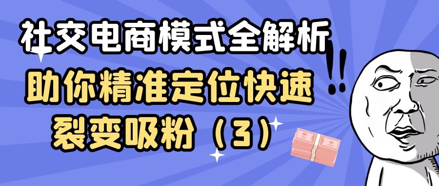 社交电商模式全解析：助你精准定位快速裂变吸粉（3）