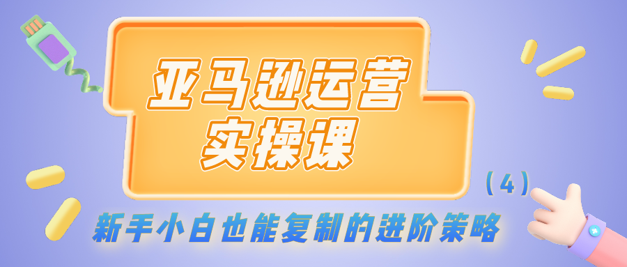 亚马逊运营实操课：新手小白也能复制的进阶策略（4）