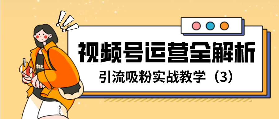 视频号运营全解析：引流吸粉实战教学（3）