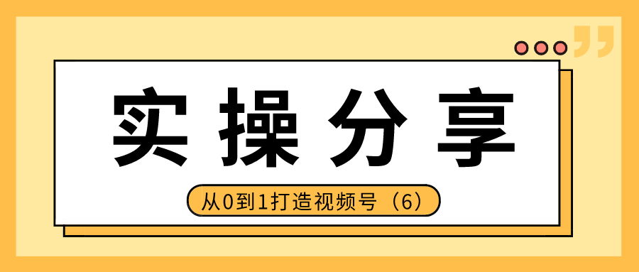 实操分享：从0到1打造视频号（6）