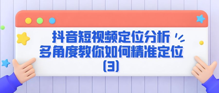 抖音短视频定位分析：多角度教你如何精准定位（3）