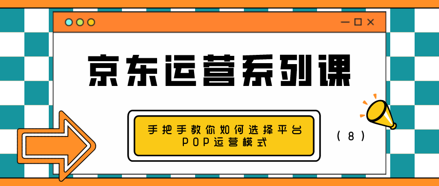 京东运营系列课：手把手教你如何选择平台POP运营模式（8）