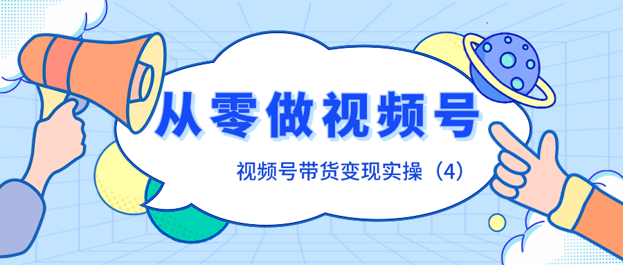 视频号带货变现实操：从零开始做视频号（4）