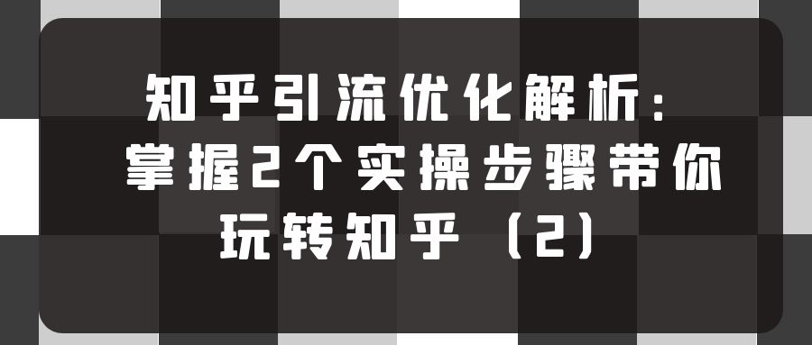 知乎引流优化解析：掌握2个实操步骤带你玩转知乎（2）