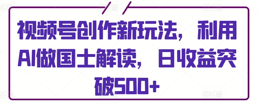 视频号创作新玩法，利用AI做国士解读，日收益突破500+