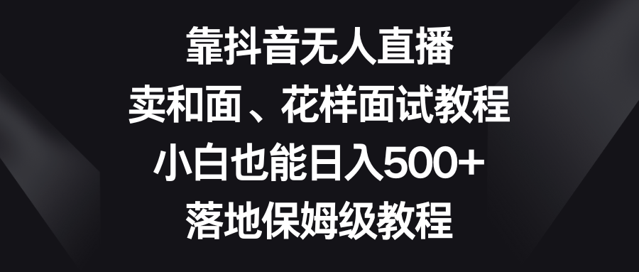 靠抖音无人直播，卖和面、花样面试教程，小白也能日入500+，落地保姆级教程